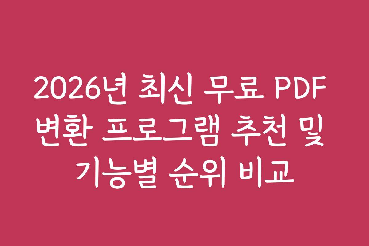 2026년 최신 무료 PDF 변환 프로그램 추천 및 기능별 순위 비교