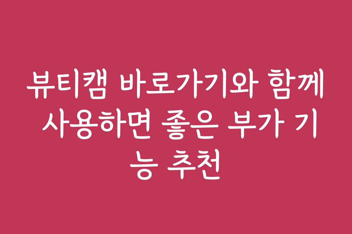 뷰티캠 바로가기와 함께 사용하면 좋은 부가 기능 추천
