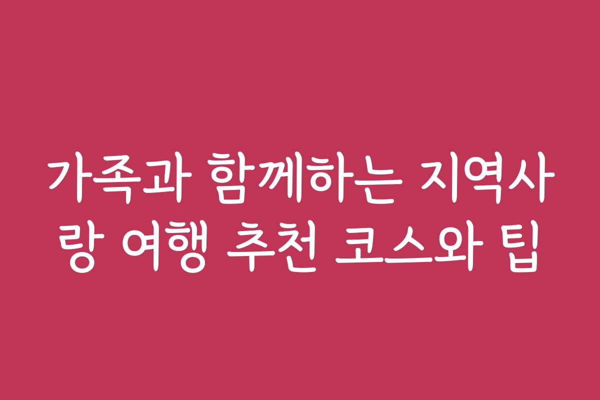가족과 함께하는 지역사랑 여행 추천 코스와 팁