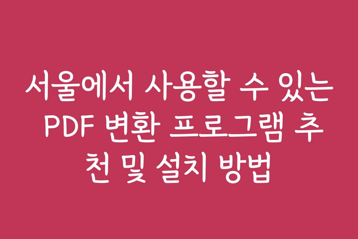 서울에서 사용할 수 있는 PDF 변환 프로그램 추천 및 설치 방법