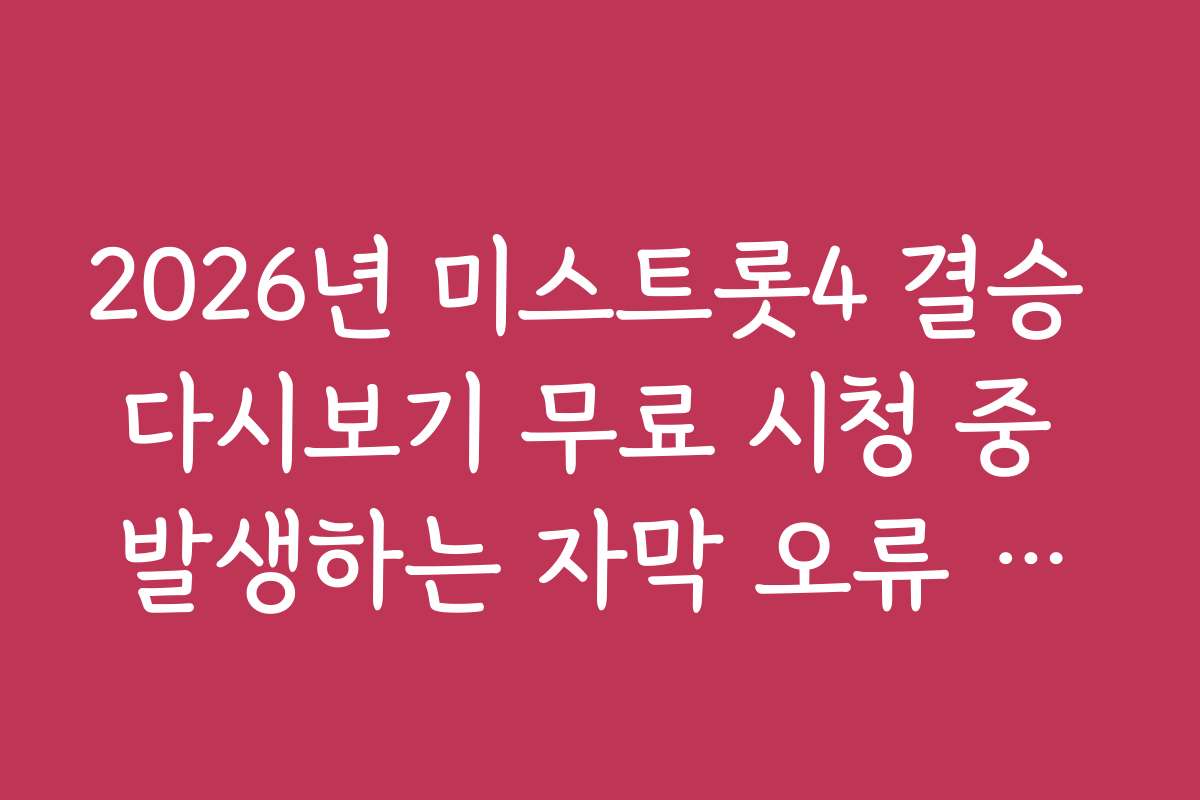 2026년 미스트롯4 결승 다시보기 무료 시청 중 발생하는 자막 오류 신고