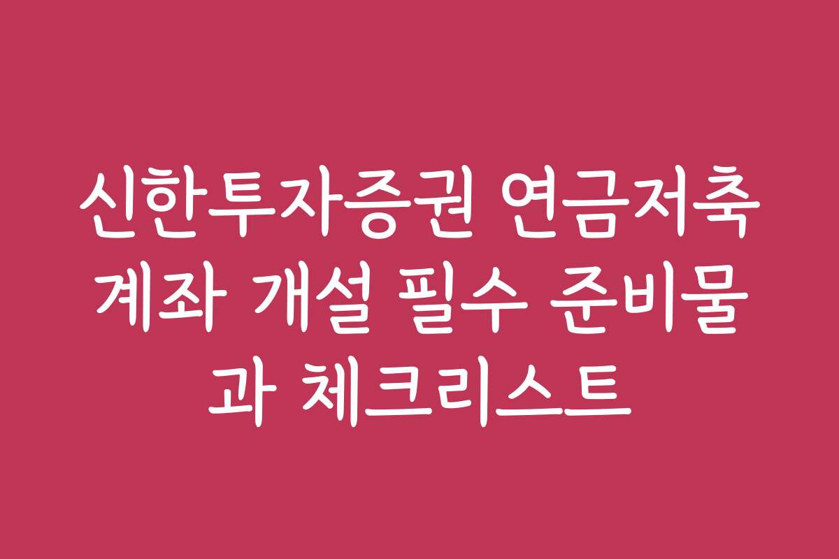 신한투자증권 연금저축계좌 개설 필수 준비물과 체크리스트
