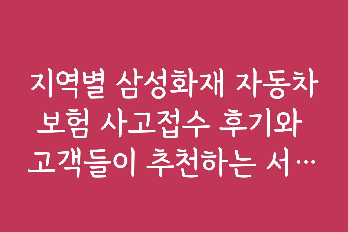 지역별 삼성화재 자동차보험 사고접수 후기와 고객들이 추천하는 서비스 포인트