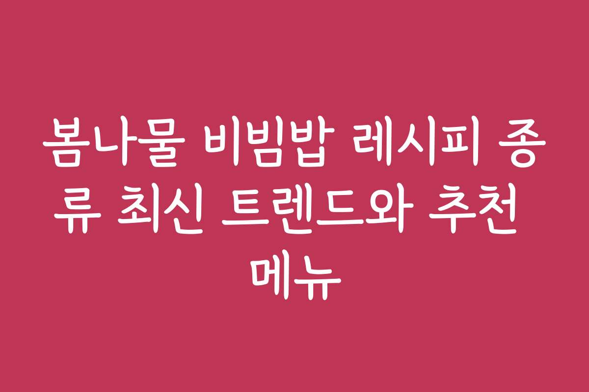 봄나물 비빔밥 레시피 종류 최신 트렌드와 추천 메뉴