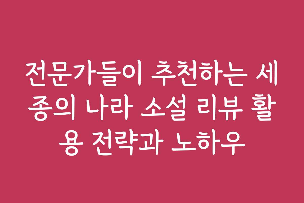 전문가들이 추천하는 세종의 나라 소설 리뷰 활용 전략과 노하우