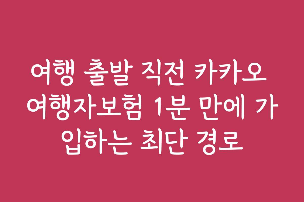 여행 출발 직전 카카오 여행자보험 1분 만에 가입하는 최단 경로