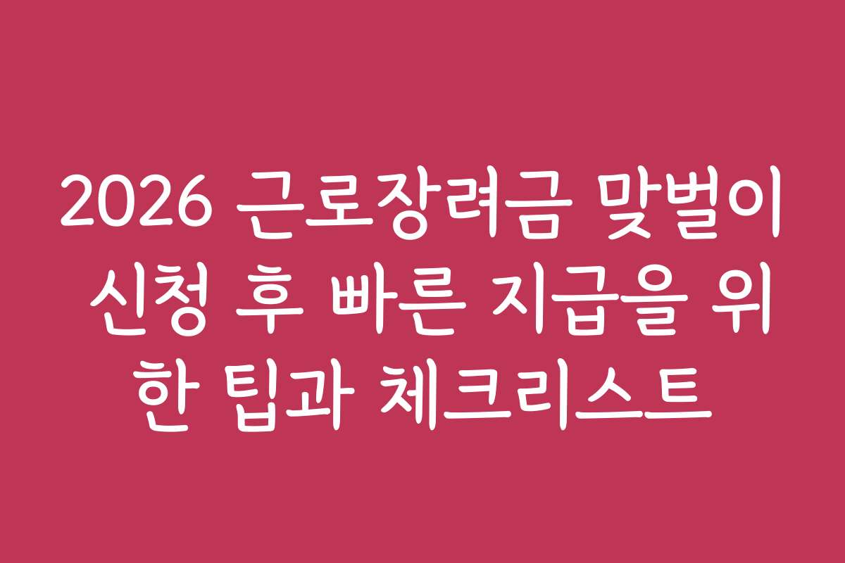 2026 근로장려금 맞벌이 신청 후 빠른 지급을 위한 팁과 체크리스트