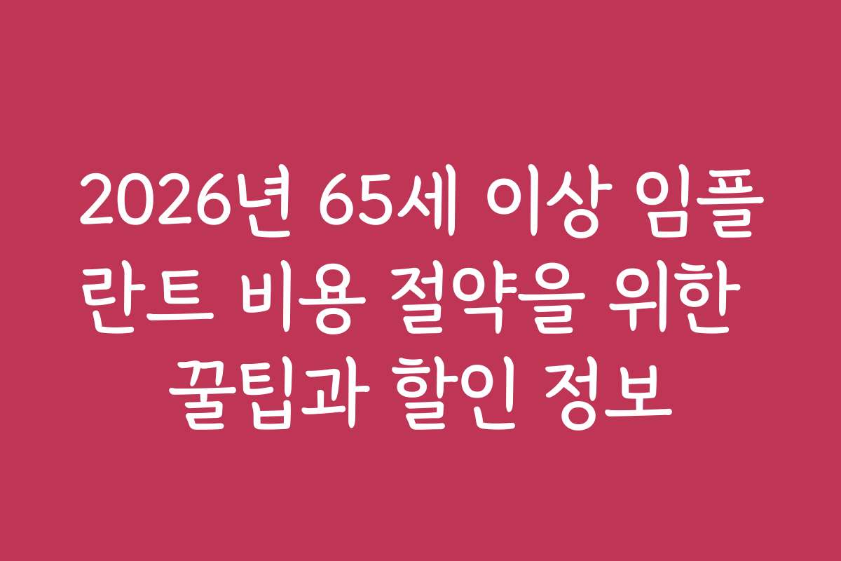2026년 65세 이상 임플란트 비용 절약을 위한 꿀팁과 할인 정보