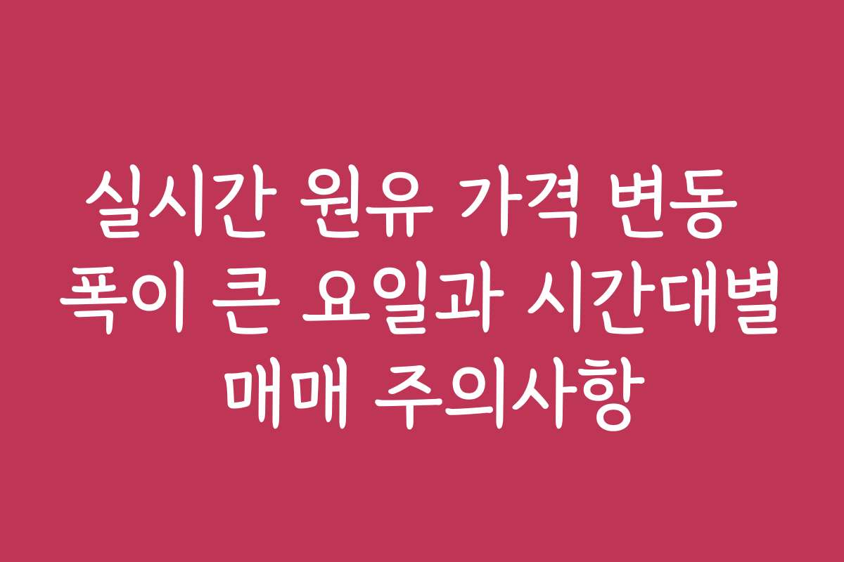 실시간 원유 가격 변동 폭이 큰 요일과 시간대별 매매 주의사항