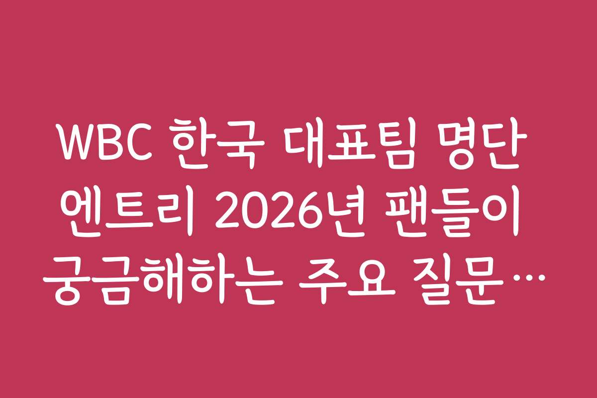 WBC 한국 대표팀 명단 엔트리 2026년 팬들이 궁금해하는 주요 질문과 답변