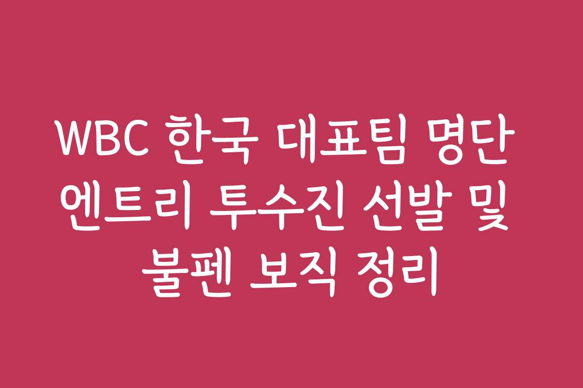 WBC 한국 대표팀 명단 엔트리 투수진 선발 및 불펜 보직 정리