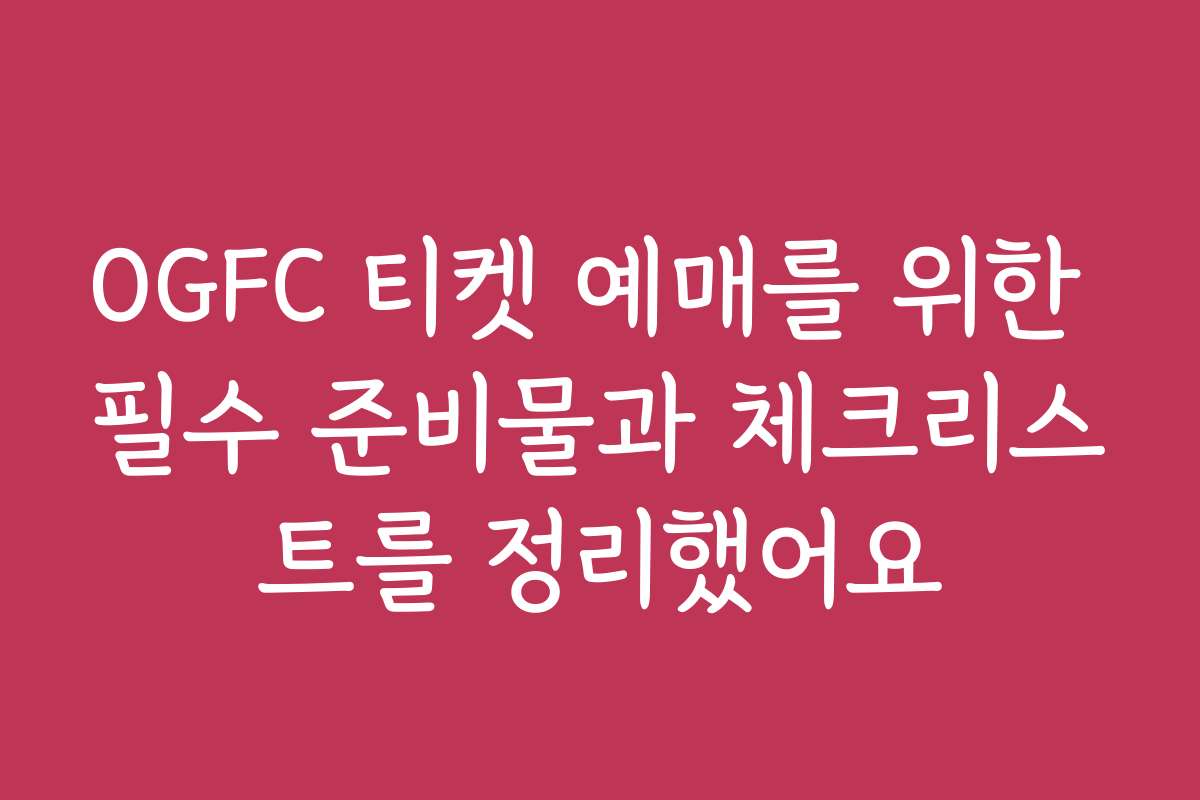 OGFC 티켓 예매를 위한 필수 준비물과 체크리스트를 정리했어요
