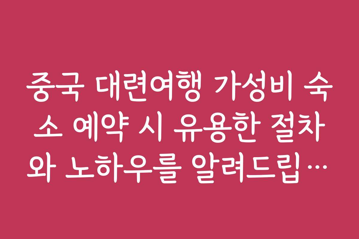 중국 대련여행 가성비 숙소 예약 시 유용한 절차와 노하우를 알려드립니다