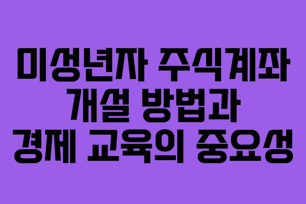 미성년자 주식계좌 개설 방법과 경제 교육의 중요성