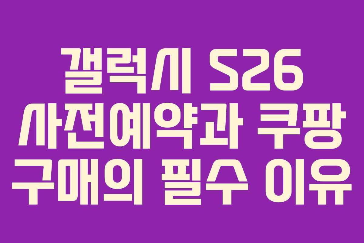 갤럭시 S26 사전예약과 쿠팡 구매의 필수 이유