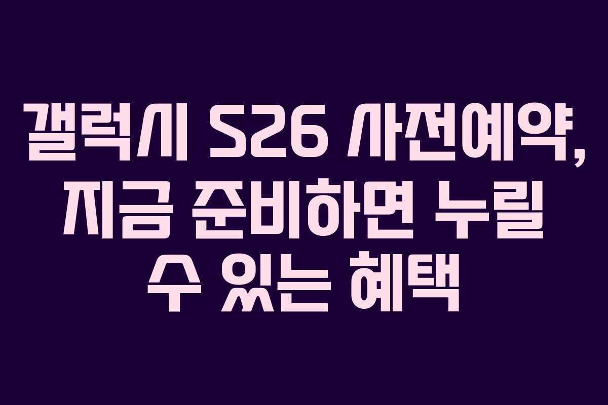 갤럭시 S26 사전예약, 지금 준비하면 누릴 수 있는 혜택