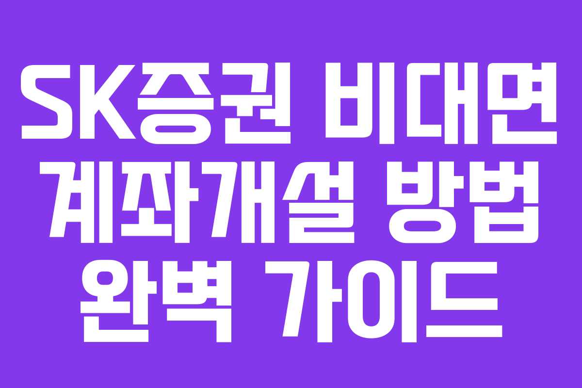 SK증권 비대면 계좌개설 방법 완벽 가이드