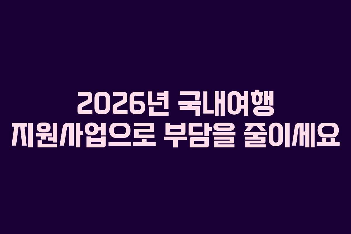 2026년 국내여행 지원사업으로 부담을 줄이세요
