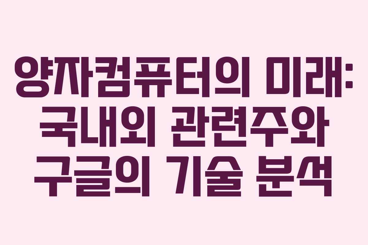양자컴퓨터의 미래: 국내외 관련주와 구글의 기술 분석