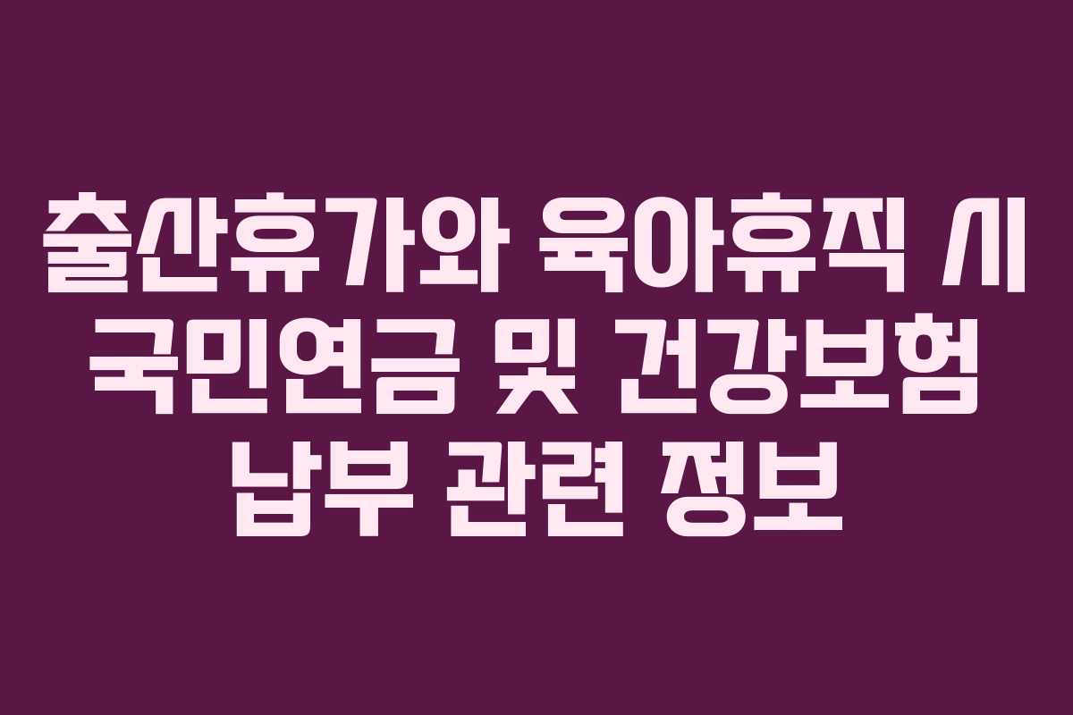 출산휴가와 육아휴직 시 국민연금 및 건강보험 납부 관련 정보