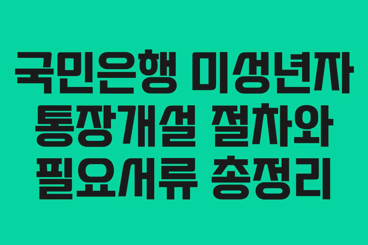 국민은행 미성년자 통장개설 절차와 필요서류 총정리
