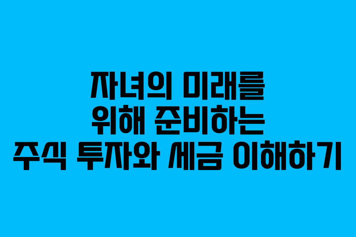 자녀의 미래를 위해 준비하는 주식 투자와 세금 이해하기
