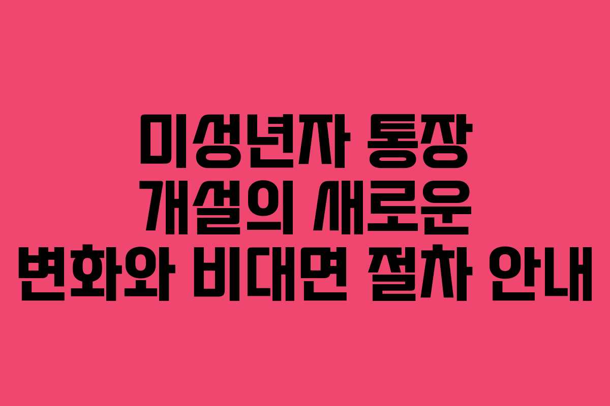 미성년자 통장 개설의 새로운 변화와 비대면 절차 안내