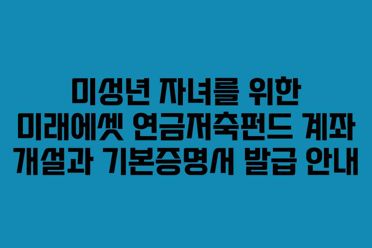 미성년 자녀를 위한 미래에셋 연금저축펀드 계좌 개설과 기본증명서 발급 안내