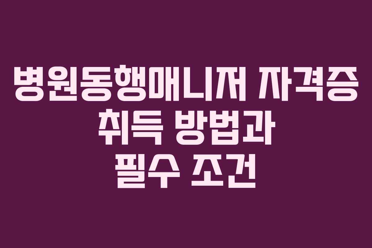병원동행매니저 자격증 취득 방법과 필수 조건