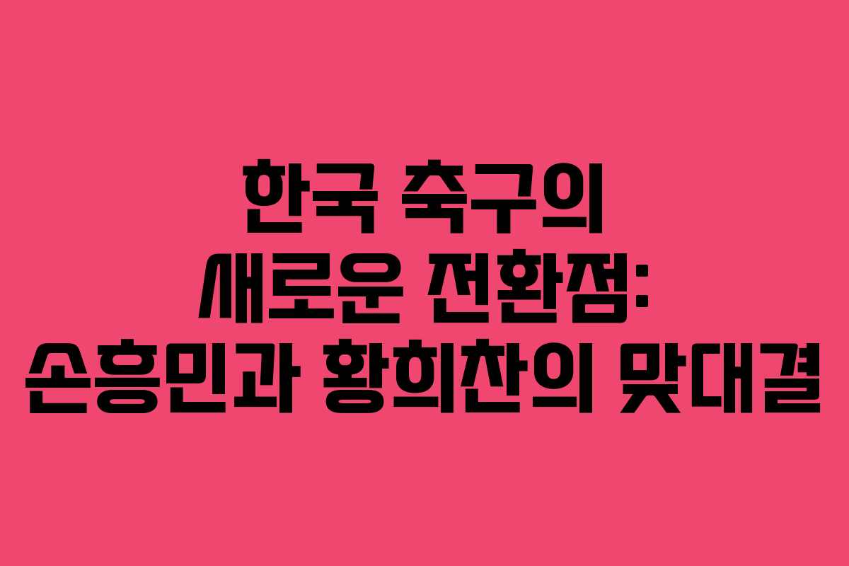 한국 축구의 새로운 전환점: 손흥민과 황희찬의 맞대결