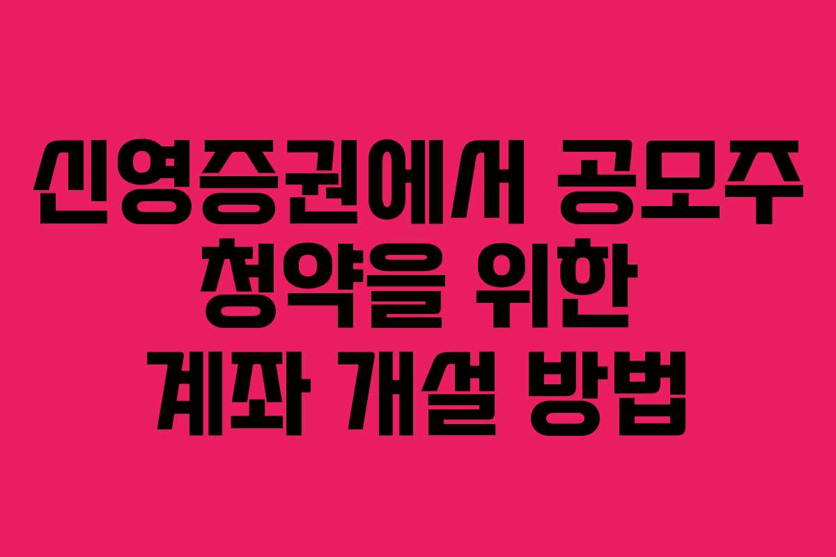 신영증권에서 공모주 청약을 위한 계좌 개설 방법