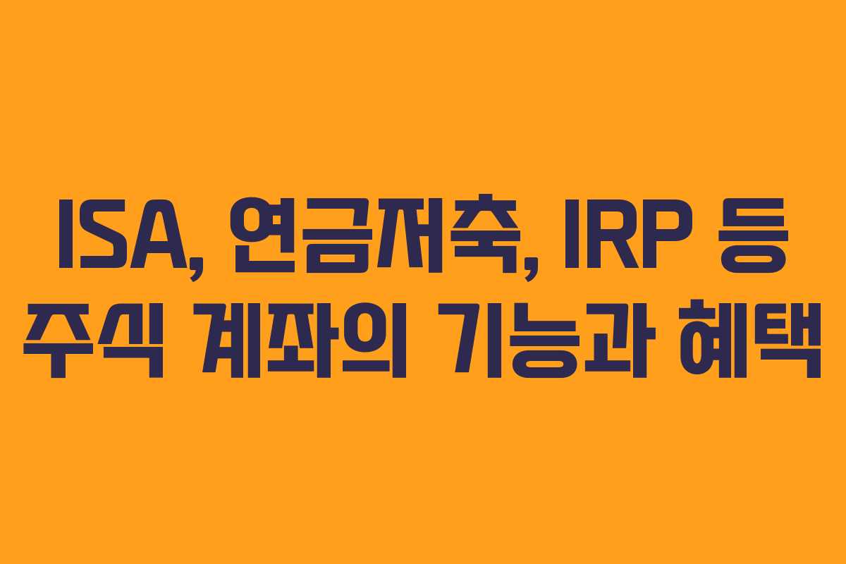 ISA, 연금저축, IRP 등 주식 계좌의 기능과 혜택