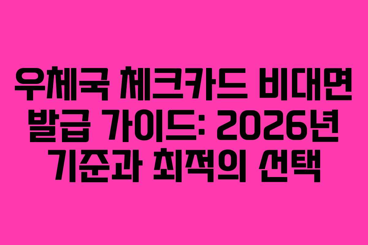 우체국 체크카드 비대면 발급 가이드: 2026년 기준과 최적의 선택