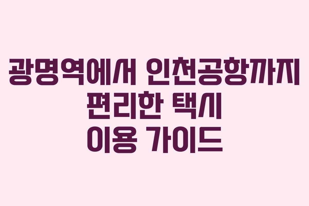 광명역에서 인천공항까지 편리한 택시 이용 가이드
