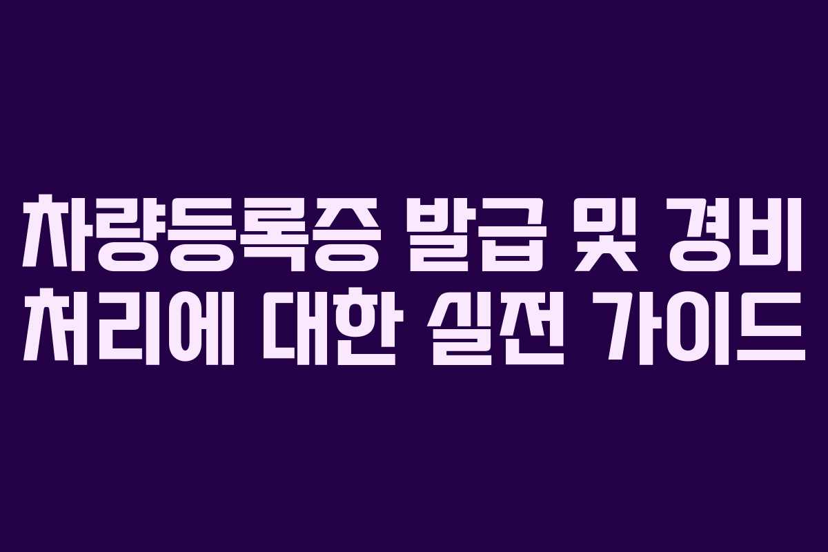 차량등록증 발급 및 경비 처리에 대한 실전 가이드