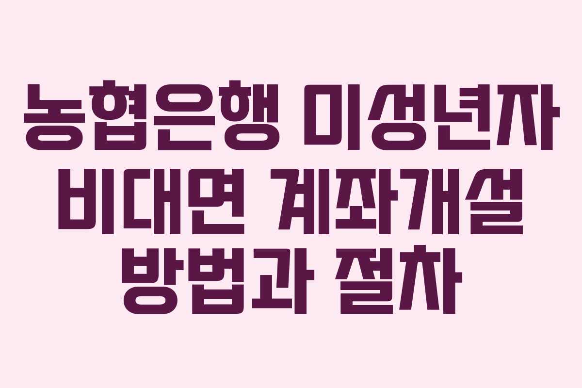 농협은행 미성년자 비대면 계좌개설 방법과 절차