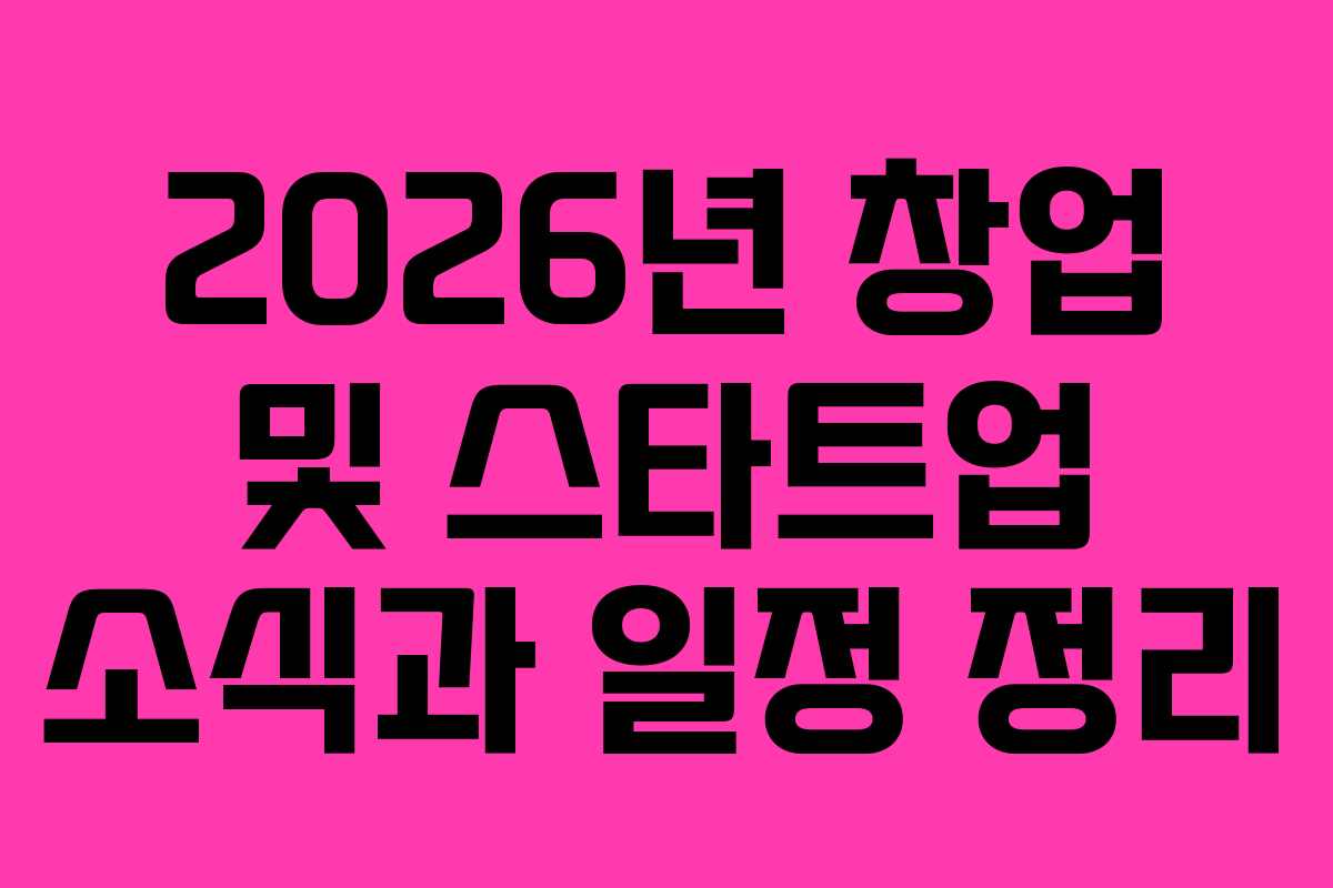 2026년 창업 및 스타트업 소식과 일정 정리