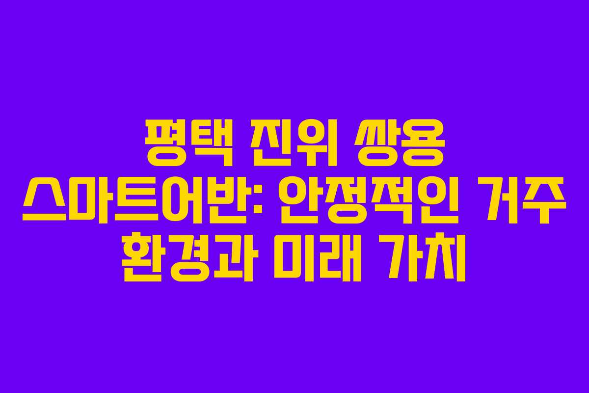 평택 진위 쌍용 스마트어반: 안정적인 거주 환경과 미래 가치