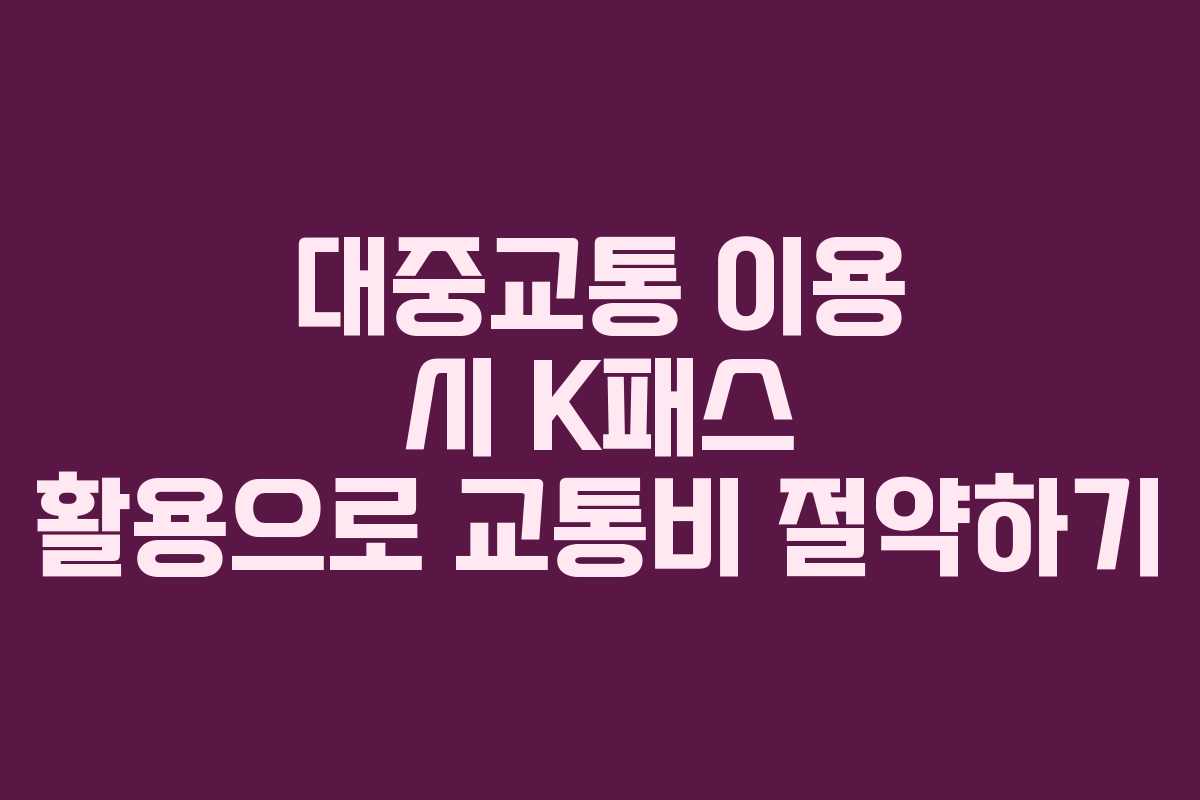 대중교통 이용 시 K패스 활용으로 교통비 절약하기