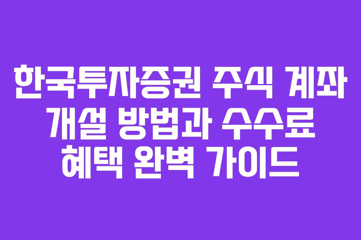 한국투자증권 주식 계좌 개설 방법과 수수료 혜택 완벽 가이드