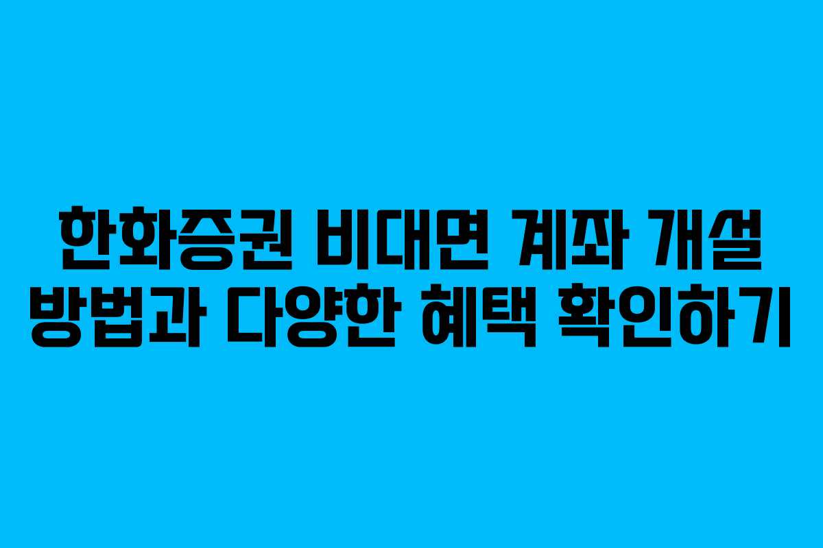 한화증권 비대면 계좌 개설 방법과 다양한 혜택 확인하기