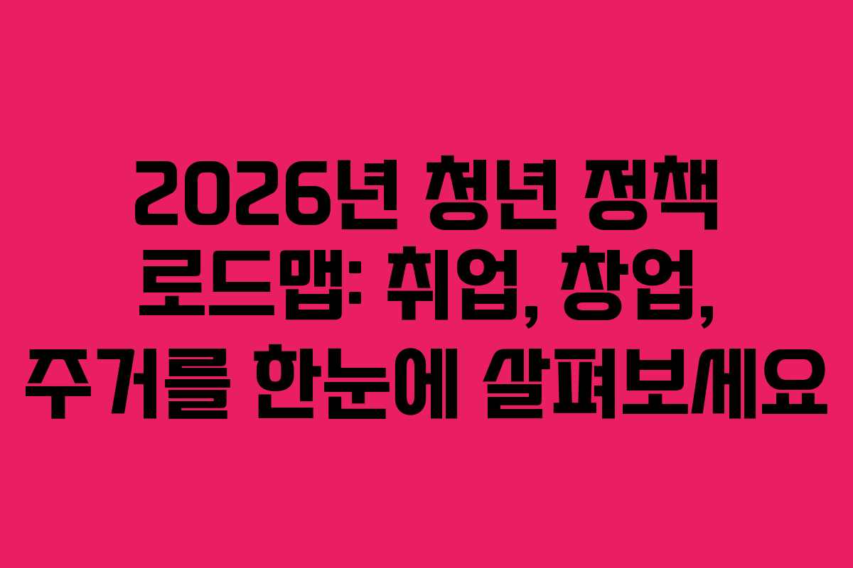2026년 청년 정책 로드맵: 취업, 창업, 주거를 한눈에 살펴보세요