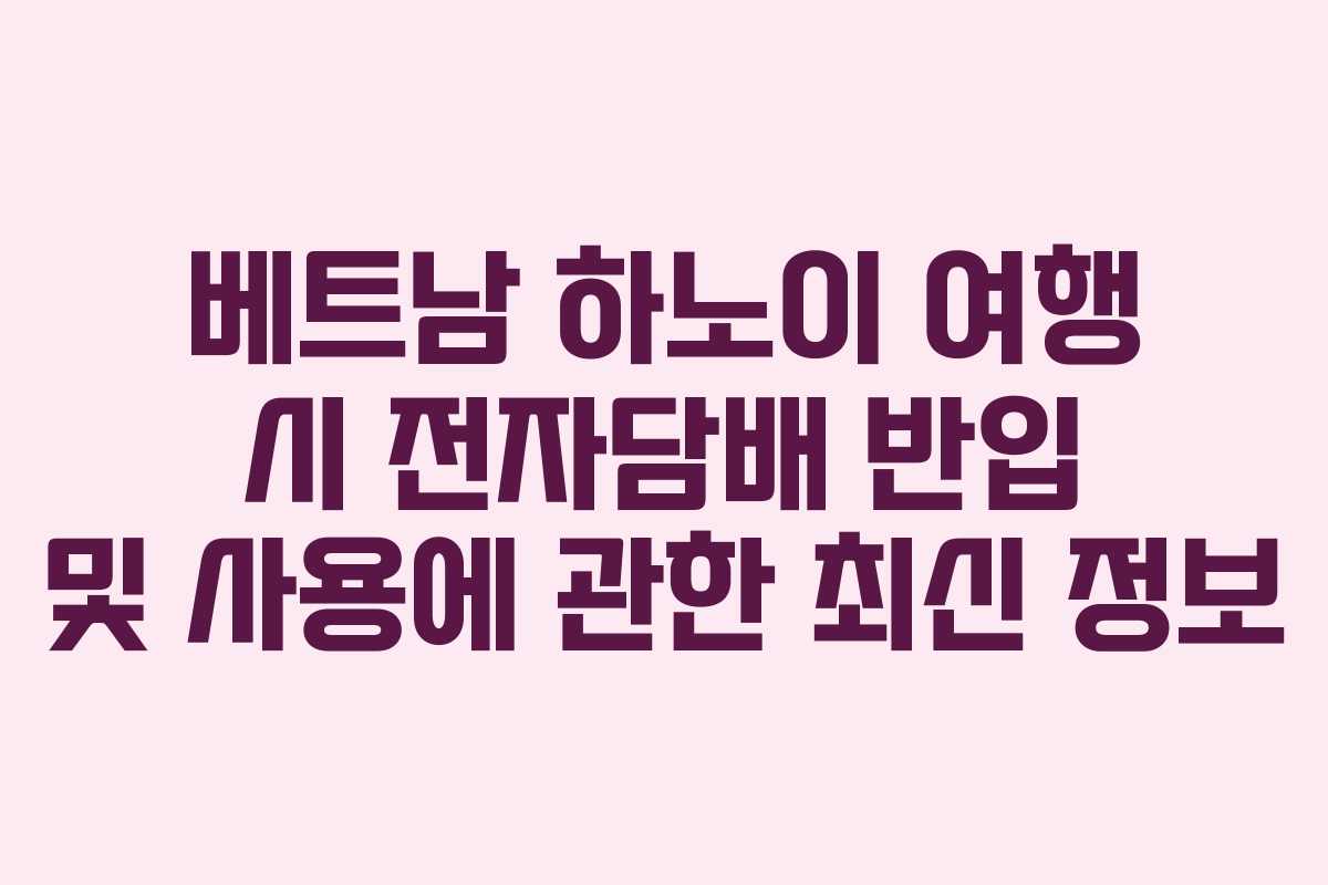 베트남 하노이 여행 시 전자담배 반입 및 사용에 관한 최신 정보