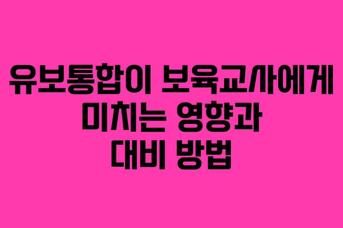 유보통합이 보육교사에게 미치는 영향과 대비 방법