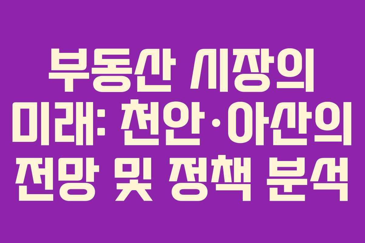 부동산 시장의 미래: 천안·아산의 전망 및 정책 분석