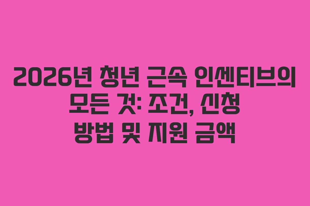 2026년 청년 근속 인센티브의 모든 것: 조건, 신청 방법 및 지원 금액