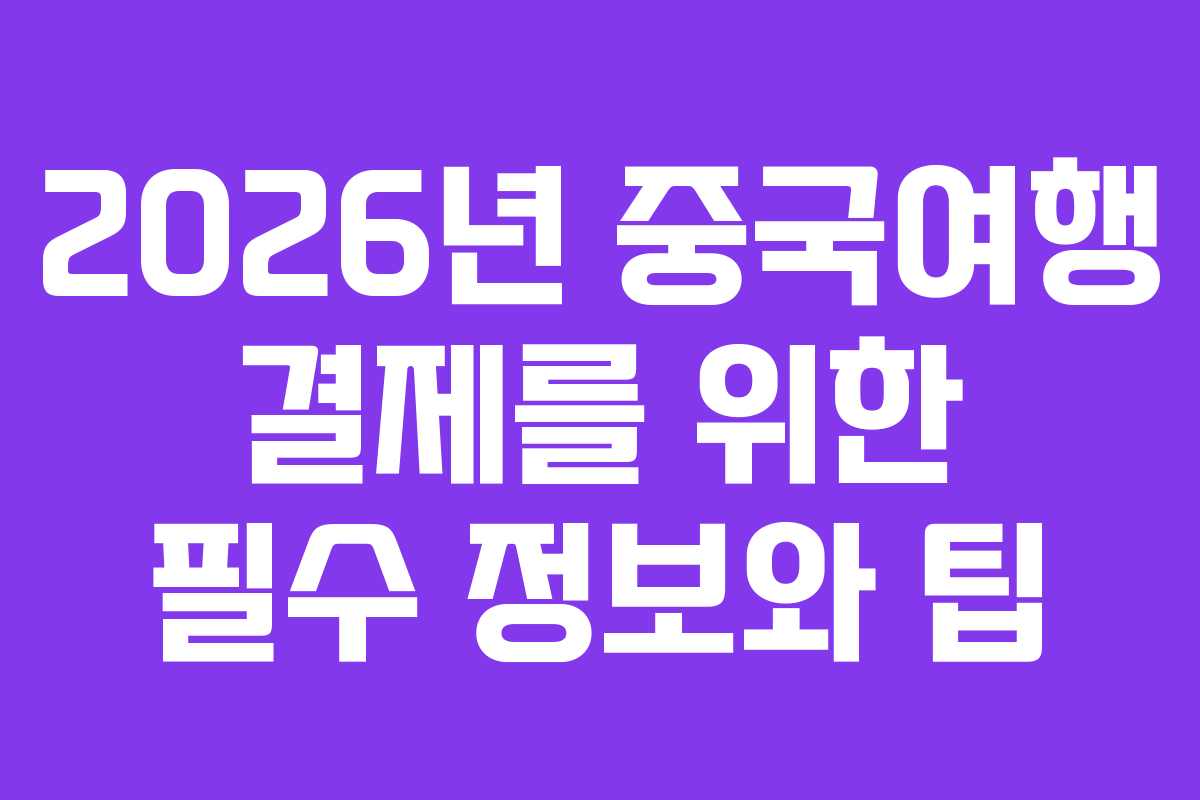 2026년 중국여행 결제를 위한 필수 정보와 팁