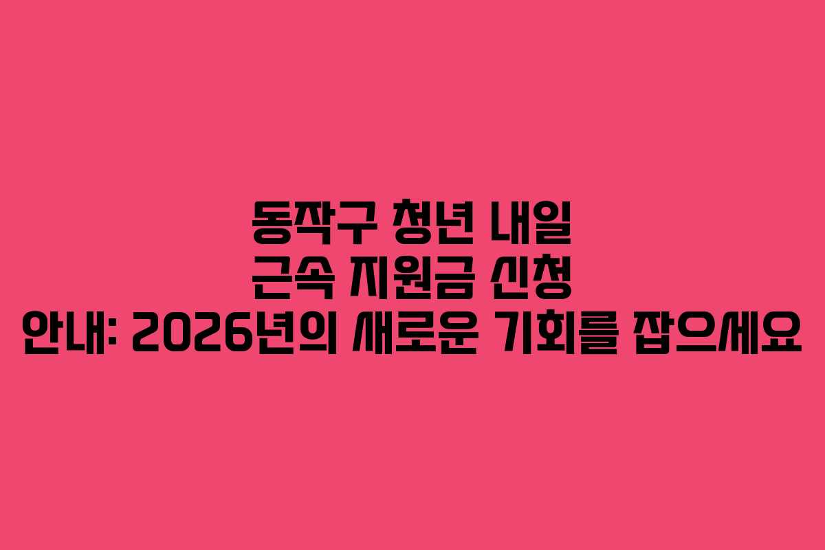 동작구 청년 내일 근속 지원금 신청 안내: 2026년의 새로운 기회를 잡으세요