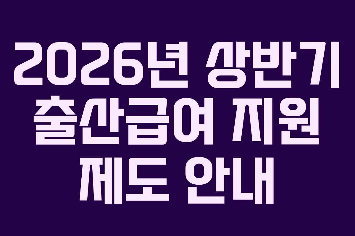 2026년 상반기 출산급여 지원 제도 안내