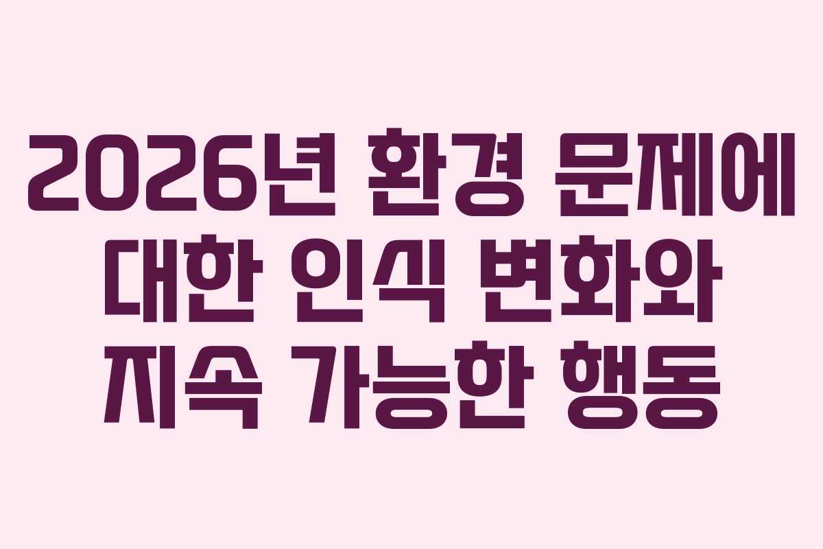 2026년 환경 문제에 대한 인식 변화와 지속 가능한 행동